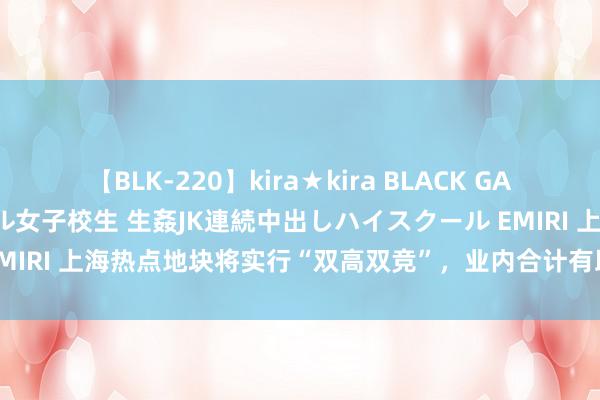 【BLK-220】kira★kira BLACK GAL 留年5年目のお姉黒ギャル女子校生 生姦JK連続中出しハイスクール EMIRI 上海热点地块将实行“双高双竞”，业内合计有助于建树“好屋子”