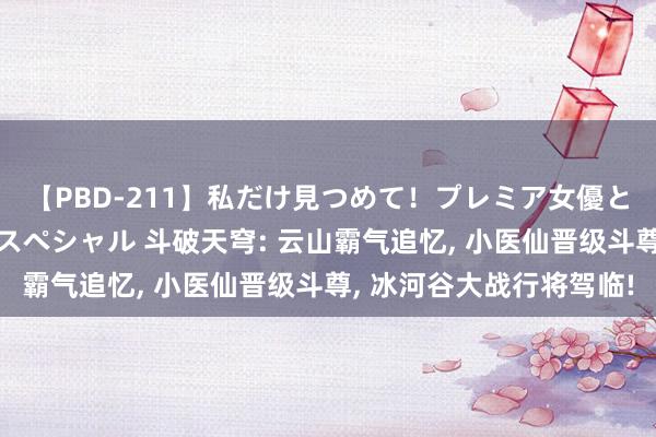 【PBD-211】私だけ見つめて！プレミア女優と主観でセックス8時間スペシャル 斗破天穹: 云山霸气追忆, 小医仙晋级斗尊, 冰河谷大战行将驾临!