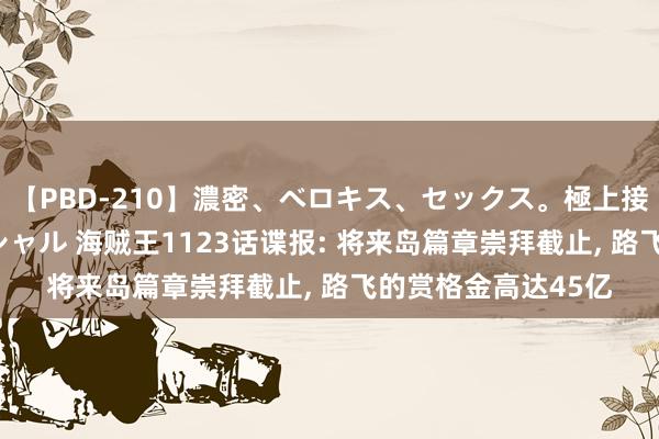 【PBD-210】濃密、ベロキス、セックス。極上接吻性交 8時間スペシャル 海贼王1123话谍报: 将来岛篇章崇拜截止, 路飞的赏格金高达45亿