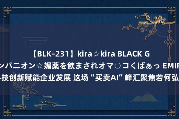 【BLK-231】kira☆kira BLACK GAL 黒ギャル中出し温泉コンパニオン☆媚薬を飲まされオマ○コくぱぁっ EMIRI 以科技创新赋能企业发展 这场“买卖AI”峰汇聚焦若何弘扬数字化上风 开释新质分娩力