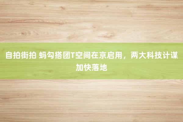 自拍街拍 蚂勾搭团T空间在京启用，两大科技计谋加快落地