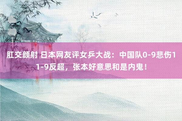 肛交颜射 日本网友评女乒大战：中国队0-9悲伤11-9反超，张本好意思和是内鬼！