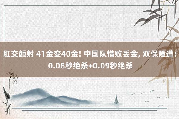 肛交颜射 41金变40金! 中国队惜败丢金, 双保障遭: 0.08秒绝杀+0.09秒绝杀