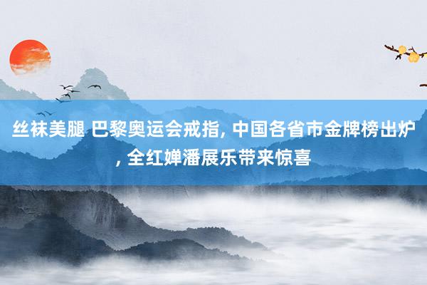 丝袜美腿 巴黎奥运会戒指, 中国各省市金牌榜出炉, 全红婵潘展乐带来惊喜