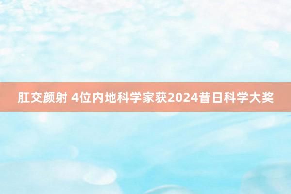 肛交颜射 4位内地科学家获2024昔日科学大奖