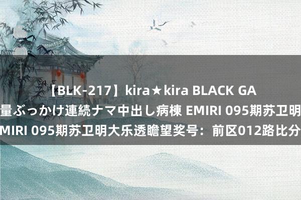 【BLK-217】kira★kira BLACK GAL黒ギャルご奉仕ナース 大量ぶっかけ連続ナマ中出し病棟 EMIRI 095期苏卫明大乐透瞻望奖号：前区012路比分析