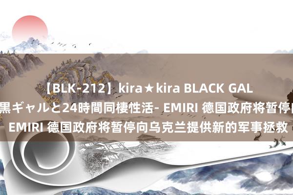 【BLK-212】kira★kira BLACK GAL レンタル痴女GAL-日焼け黒ギャルと24時間同棲性活- EMIRI 德国政府将暂停向乌克兰提供新的军事拯救