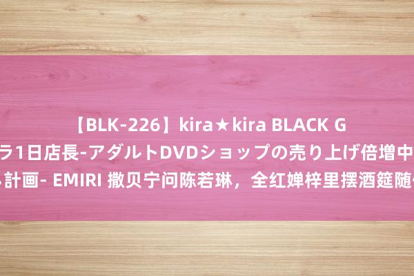 【BLK-226】kira★kira BLACK GAL 黒ギャル露出セクハラ1日店長-アダルトDVDショップの売り上げ倍増中出し計画- EMIRI 撒贝宁问陈若琳，全红婵梓里摆酒筵随份子钱吗，陈若琳回答太妙了