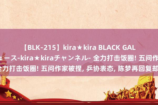 【BLK-215】kira★kira BLACK GAL 黒ギャル・EMIRIプロデュース-kira★kiraチャンネル- 全力打击饭圈! 五问作家被捏, 乒协表态, 陈梦再回复却惹争议!