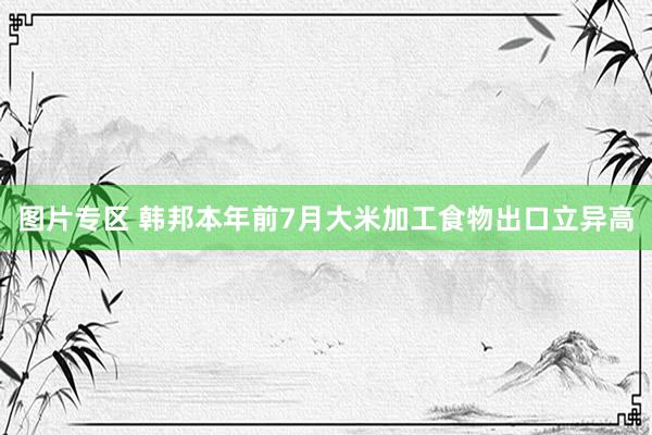 图片专区 韩邦本年前7月大米加工食物出口立异高