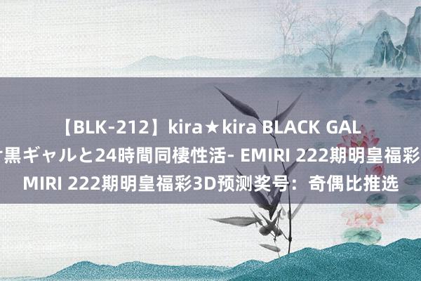 【BLK-212】kira★kira BLACK GAL レンタル痴女GAL-日焼け黒ギャルと24時間同棲性活- EMIRI 222期明皇福彩3D预测奖号：奇偶比推选