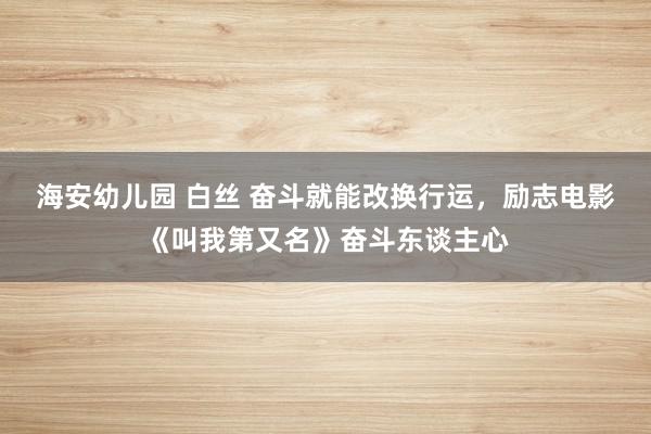 海安幼儿园 白丝 奋斗就能改换行运，励志电影《叫我第又名》奋斗东谈主心