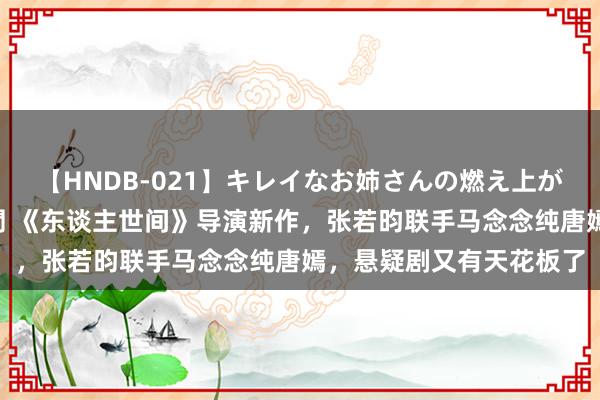 【HNDB-021】キレイなお姉さんの燃え上がる本物中出し交尾4時間 《东谈主世间》导演新作，张若昀联手马念念纯唐嫣，悬疑剧又有天花板了