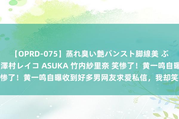 【OPRD-075】蒸れ臭い艶パンスト脚線美 ぶっかけゴックン大乱交 澤村レイコ ASUKA 竹内紗里奈 笑惨了！黄一鸣自曝收到好多男网友求爱私信，我却笑死在辩驳区！