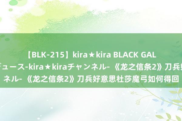 【BLK-215】kira★kira BLACK GAL 黒ギャル・EMIRIプロデュース-kira★kiraチャンネル- 《龙之信条2》刀兵好意思杜莎魔弓如何得回