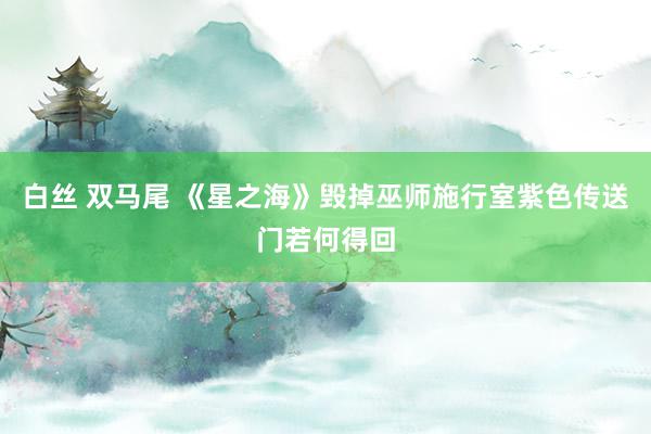 白丝 双马尾 《星之海》毁掉巫师施行室紫色传送门若何得回