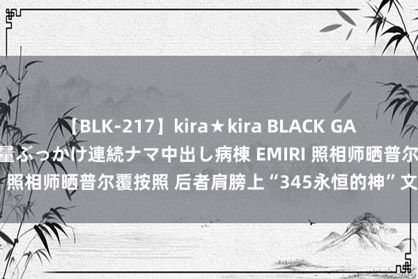 【BLK-217】kira★kira BLACK GAL黒ギャルご奉仕ナース 大量ぶっかけ連続ナマ中出し病棟 EMIRI 照相师晒普尔覆按照 后者肩膀上“345永恒的神”文身详实