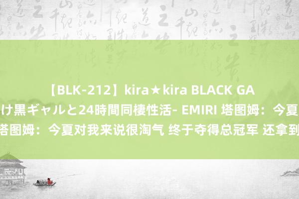 【BLK-212】kira★kira BLACK GAL レンタル痴女GAL-日焼け黒ギャルと24時間同棲性活- EMIRI 塔图姆：今夏对我来说很淘气 终于夺得总冠军 还拿到了奥运金牌