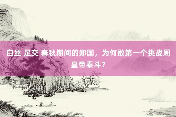 白丝 足交 春秋期间的郑国，为何敢第一个挑战周皇帝泰斗？