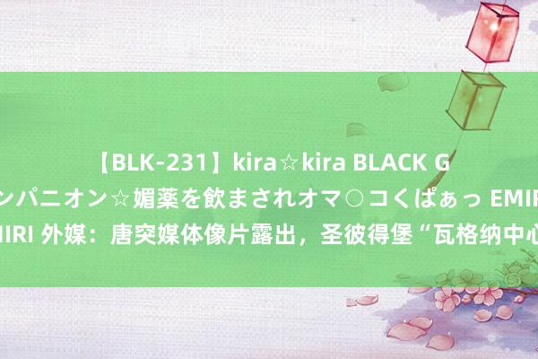 【BLK-231】kira☆kira BLACK GAL 黒ギャル中出し温泉コンパニオン☆媚薬を飲まされオマ○コくぱぁっ EMIRI 外媒：唐突媒体像片露出，圣彼得堡“瓦格纳中心”大楼亮起“十字架”