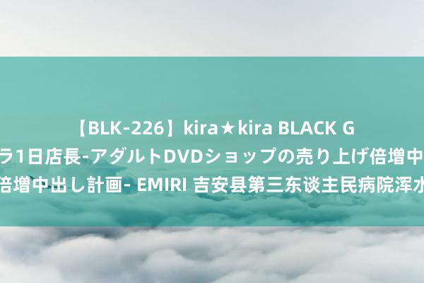 【BLK-226】kira★kira BLACK GAL 黒ギャル露出セクハラ1日店長-アダルトDVDショップの売り上げ倍増中出し計画- EMIRI 吉安县第三东谈主民病院浑水处置工程采购神情