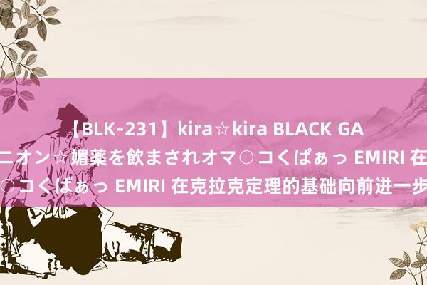 【BLK-231】kira☆kira BLACK GAL 黒ギャル中出し温泉コンパニオン☆媚薬を飲まされオマ○コくぱぁっ EMIRI 在克拉克定理的基础向前进一步