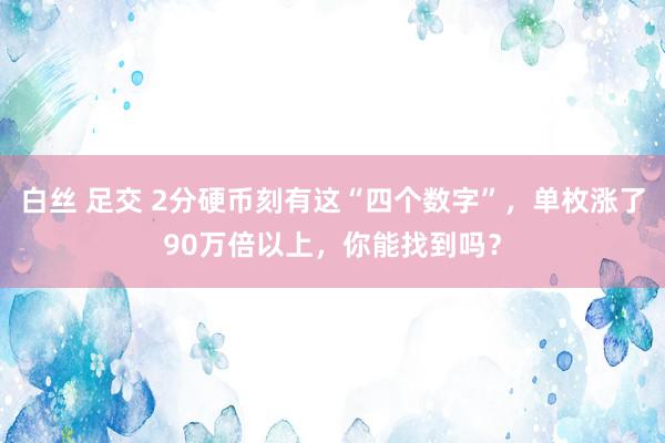 白丝 足交 2分硬币刻有这“四个数字”，单枚涨了90万倍以上，你能找到吗？