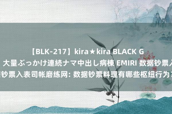 【BLK-217】kira★kira BLACK GAL黒ギャルご奉仕ナース 大量ぶっかけ連続ナマ中出し病棟 EMIRI 数据钞票入表司帐磨练网: 数据钞票料理有哪些枢纽行为？磨练难度如何？