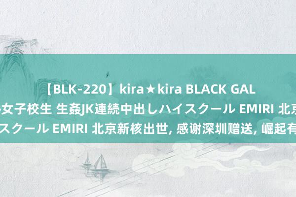 【BLK-220】kira★kira BLACK GAL 留年5年目のお姉黒ギャル女子校生 生姦JK連続中出しハイスクール EMIRI 北京新核出世, 感谢深圳赠送, 崛起有望