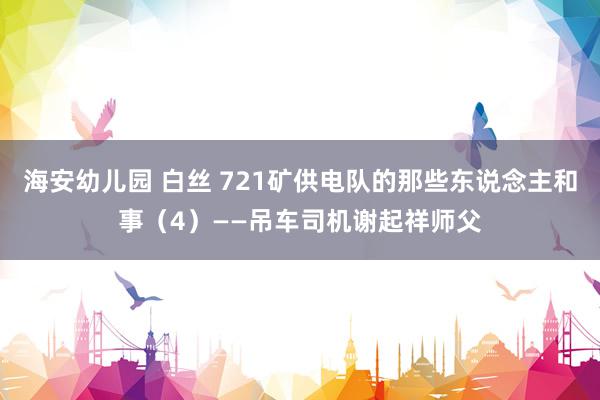 海安幼儿园 白丝 721矿供电队的那些东说念主和事（4）——吊车司机谢起祥师父