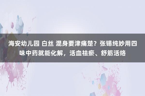 海安幼儿园 白丝 混身要津痛楚？张锡纯妙用四味中药就能化解，活血祛瘀、舒筋活络