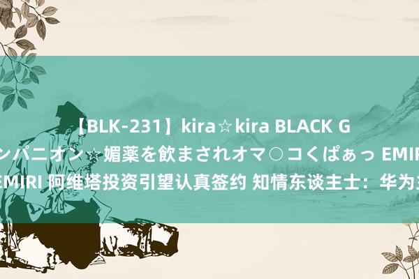 【BLK-231】kira☆kira BLACK GAL 黒ギャル中出し温泉コンパニオン☆媚薬を飲まされオマ○コくぱぁっ EMIRI 阿维塔投资引望认真签约 知情东谈主士：华为主导和贬责合股公司