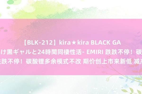 【BLK-212】kira★kira BLACK GAL レンタル痴女GAL-日焼け黒ギャルと24時間同棲性活- EMIRI 跌跌不停！碳酸锂多余模式不改 期价创上市来新低 减产节拍成焦点