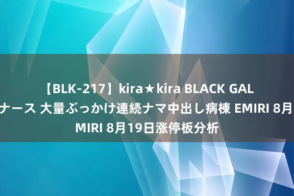 【BLK-217】kira★kira BLACK GAL黒ギャルご奉仕ナース 大量ぶっかけ連続ナマ中出し病棟 EMIRI 8月19日涨停板分析