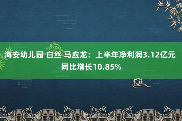 海安幼儿园 白丝 马应龙：上半年净利润3.12亿元 同比增长10.85%