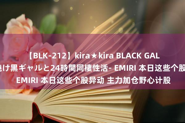 【BLK-212】kira★kira BLACK GAL レンタル痴女GAL-日焼け黒ギャルと24時間同棲性活- EMIRI 本日这些个股异动 主力加仓野心计股