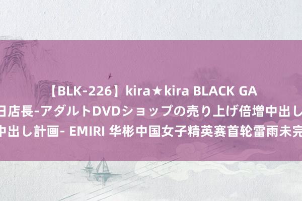 【BLK-226】kira★kira BLACK GAL 黒ギャル露出セクハラ1日店長-アダルトDVDショップの売り上げ倍増中出し計画- EMIRI 华彬中国女子精英赛首轮雷雨未完赛 韩紫琳会馆跳跃