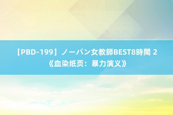 【PBD-199】ノーパン女教師BEST8時間 2 《血染纸页：暴力演义》