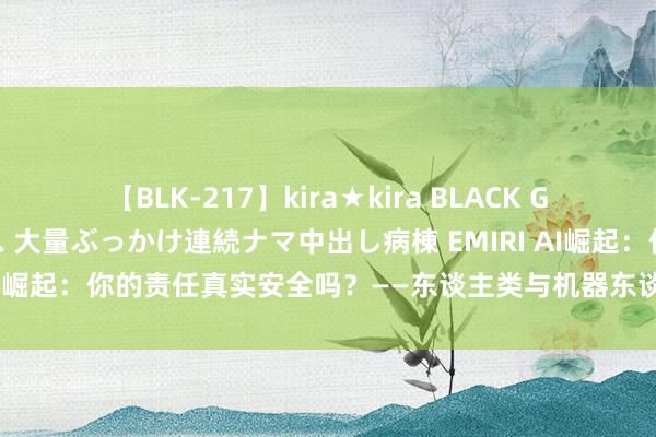 【BLK-217】kira★kira BLACK GAL黒ギャルご奉仕ナース 大量ぶっかけ連続ナマ中出し病棟 EMIRI AI崛起：你的责任真实安全吗？——东谈主类与机器东谈主的服务大战