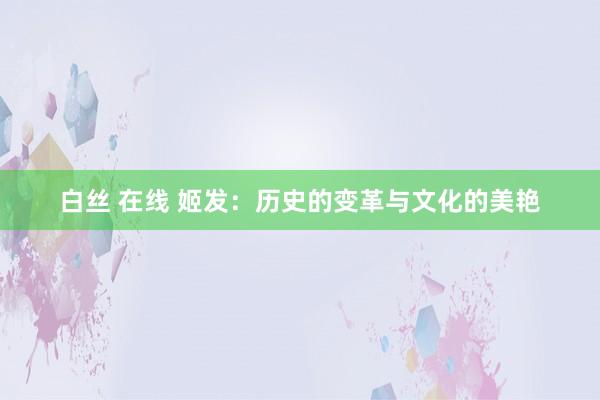 白丝 在线 姬发：历史的变革与文化的美艳