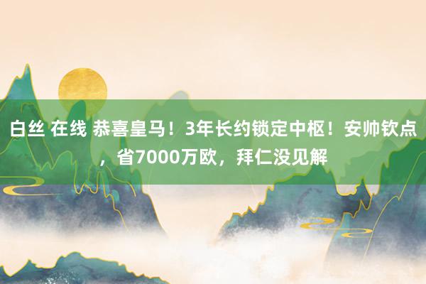 白丝 在线 恭喜皇马！3年长约锁定中枢！安帅钦点，省7000万欧，拜仁没见解