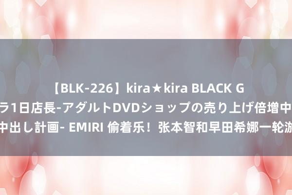 【BLK-226】kira★kira BLACK GAL 黒ギャル露出セクハラ1日店長-アダルトDVDショップの売り上げ倍増中出し計画- EMIRI 偷着乐！张本智和早田希娜一轮游，莎头的反映太清亮了