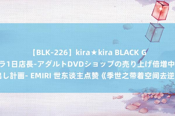 【BLK-226】kira★kira BLACK GAL 黒ギャル露出セクハラ1日店長-アダルトDVDショップの売り上げ倍増中出し計画- EMIRI 世东谈主点赞《季世之带着空间去逆袭》若何 鹤立鸡群到如今？