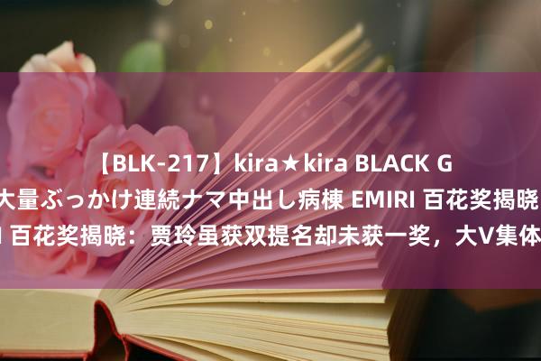 【BLK-217】kira★kira BLACK GAL黒ギャルご奉仕ナース 大量ぶっかけ連続ナマ中出し病棟 EMIRI 百花奖揭晓：贾玲虽获双提名却未获一奖，大V集体为其鸣不屈