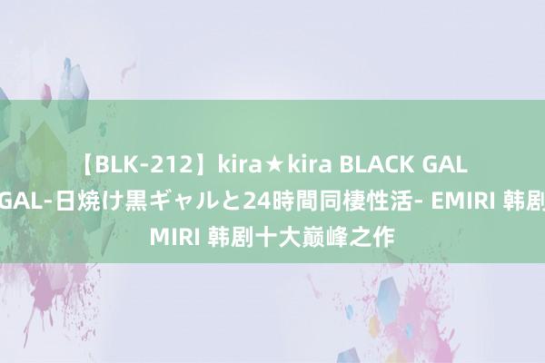 【BLK-212】kira★kira BLACK GAL レンタル痴女GAL-日焼け黒ギャルと24時間同棲性活- EMIRI 韩剧十大巅峰之作