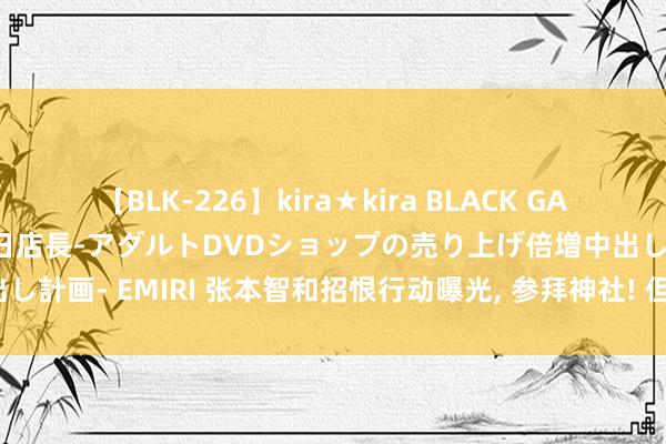 【BLK-226】kira★kira BLACK GAL 黒ギャル露出セクハラ1日店長-アダルトDVDショップの売り上げ倍増中出し計画- EMIRI 张本智和招恨行动曝光, 参拜神社! 但有谁懂他浅浅的忧伤?