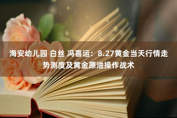 海安幼儿园 白丝 冯喜运：8.27黄金当天行情走势测度及黄金原油操作战术