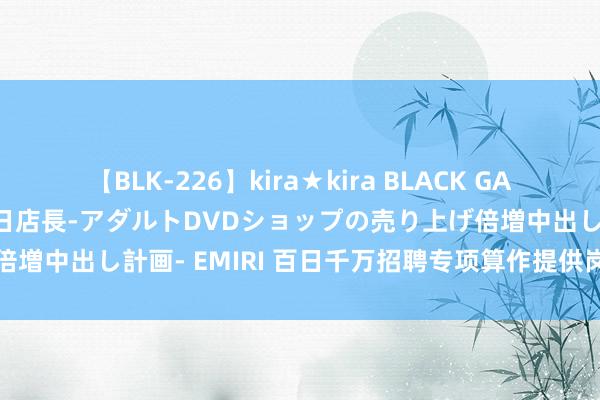 【BLK-226】kira★kira BLACK GAL 黒ギャル露出セクハラ1日店長-アダルトDVDショップの売り上げ倍増中出し計画- EMIRI 百日千万招聘专项算作提供岗亭数浮松千万