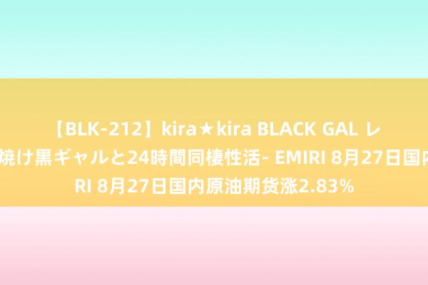 【BLK-212】kira★kira BLACK GAL レンタル痴女GAL-日焼け黒ギャルと24時間同棲性活- EMIRI 8月27日国内原油期货涨2.83%