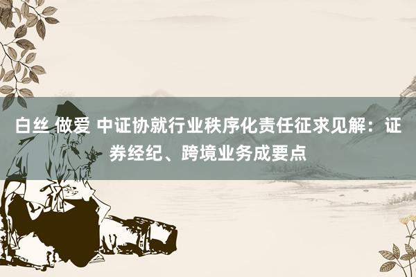 白丝 做爱 中证协就行业秩序化责任征求见解：证券经纪、跨境业务成要点